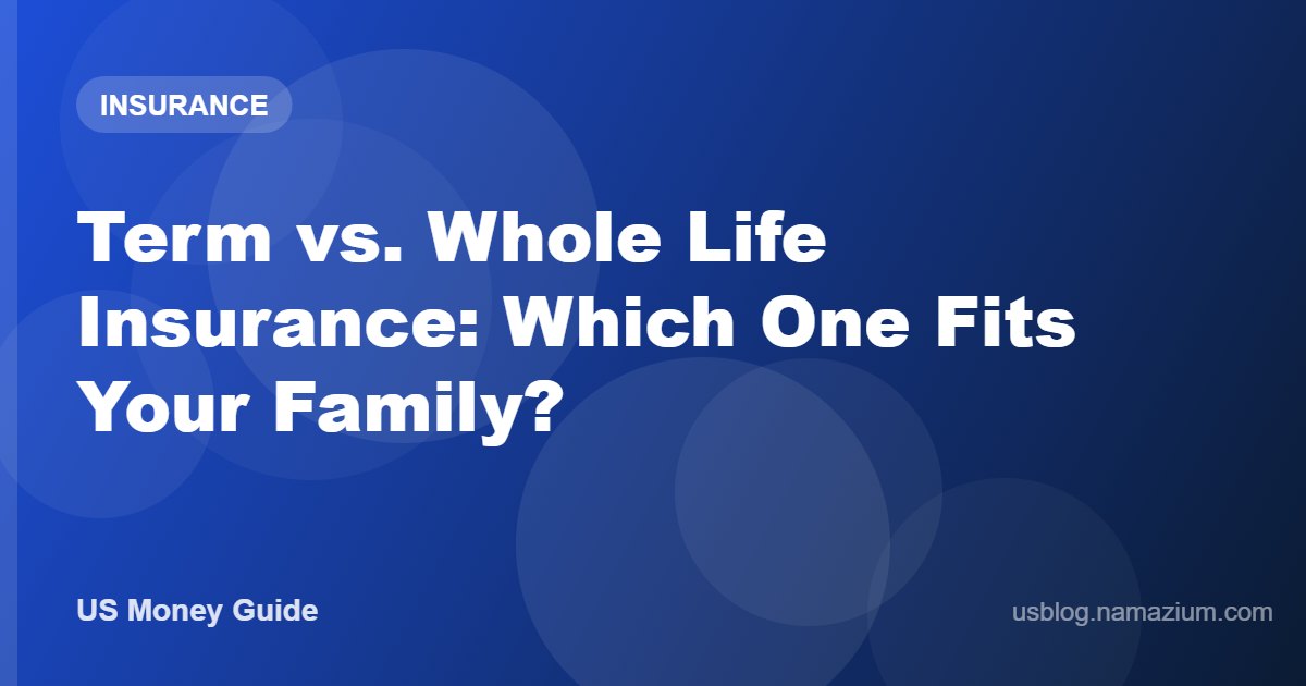 Term vs. Whole Life Insurance: Which One Fits Your Family?